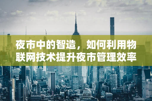 夜市中的智造，如何利用物联网技术提升夜市管理效率？