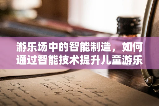 游乐场中的智能制造，如何通过智能技术提升儿童游乐体验？