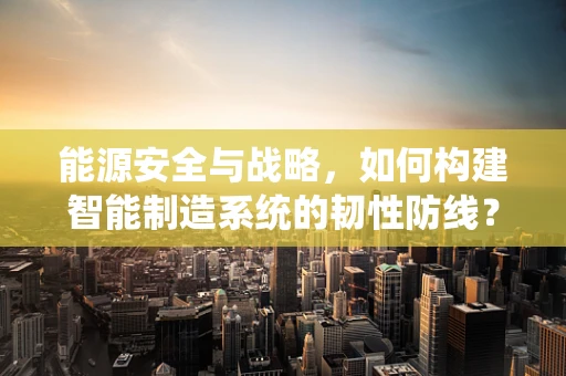 能源安全与战略，如何构建智能制造系统的韧性防线？