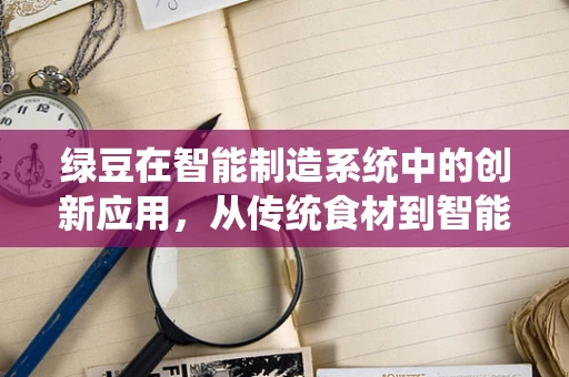 绿豆在智能制造系统中的创新应用，从传统食材到智能生产的跨界探索