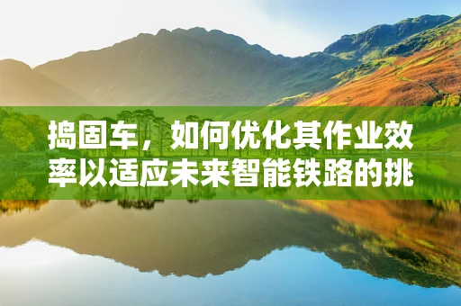 捣固车，如何优化其作业效率以适应未来智能铁路的挑战？