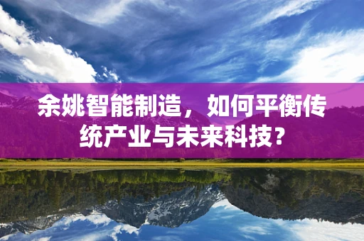 余姚智能制造，如何平衡传统产业与未来科技？