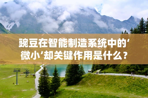 豌豆在智能制造系统中的‘微小’却关键作用是什么？