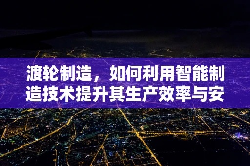 渡轮制造，如何利用智能制造技术提升其生产效率与安全性？
