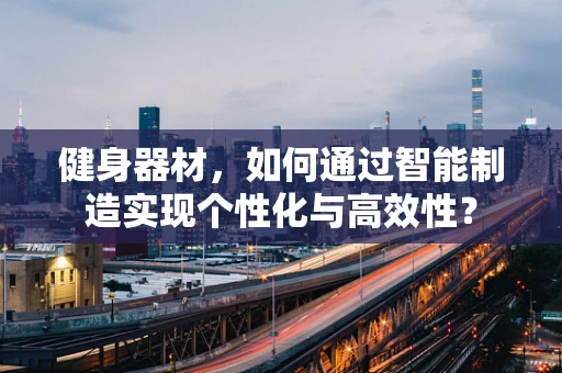 健身器材，如何通过智能制造实现个性化与高效性？