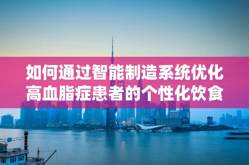 如何通过智能制造系统优化高血脂症患者的个性化饮食管理？