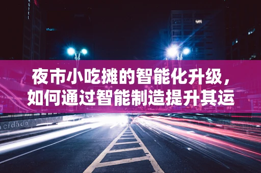 夜市小吃摊的智能化升级，如何通过智能制造提升其运营效率？