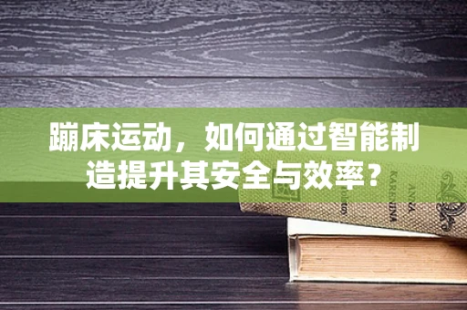 蹦床运动，如何通过智能制造提升其安全与效率？
