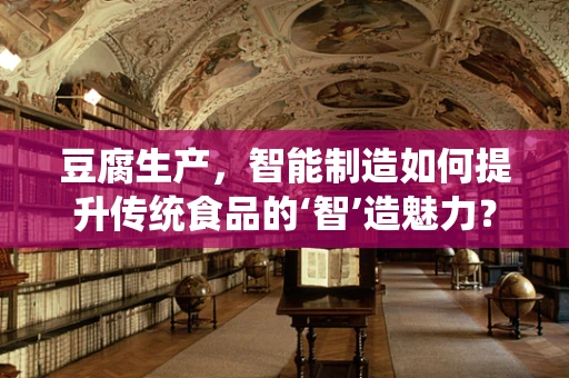 豆腐生产，智能制造如何提升传统食品的‘智’造魅力？