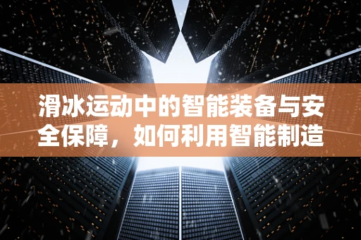 滑冰运动中的智能装备与安全保障，如何利用智能制造技术提升体验？