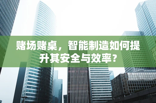 赌场赌桌，智能制造如何提升其安全与效率？