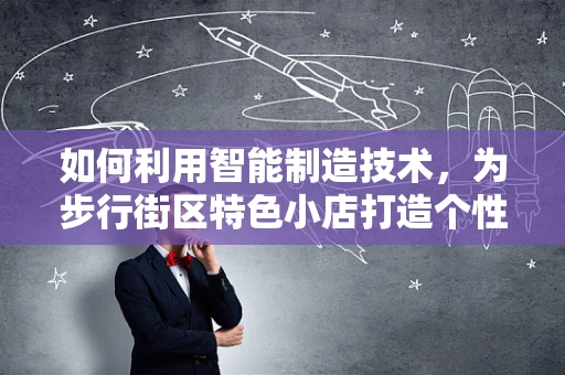 如何利用智能制造技术，为步行街区特色小店打造个性化、高效运营的智慧小铺？