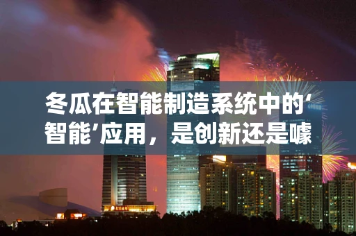 冬瓜在智能制造系统中的‘智能’应用，是创新还是噱头？