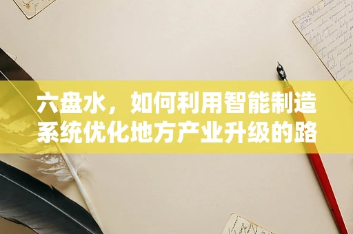 六盘水，如何利用智能制造系统优化地方产业升级的路径？