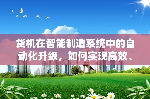 货机在智能制造系统中的自动化升级，如何实现高效、精准的物流管理？