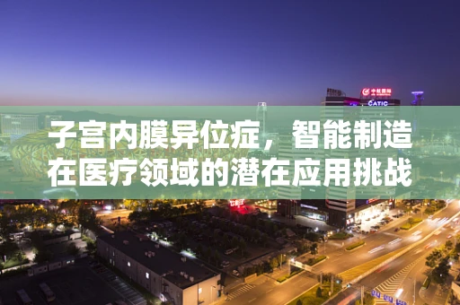 子宫内膜异位症，智能制造在医疗领域的潜在应用挑战？