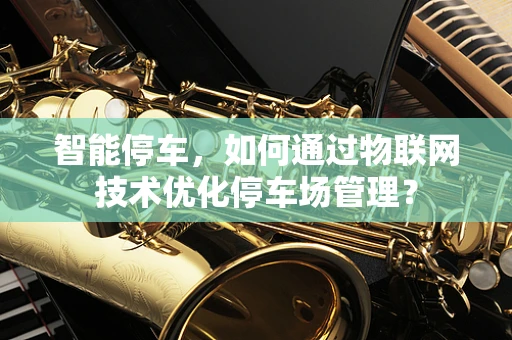 智能停车，如何通过物联网技术优化停车场管理？