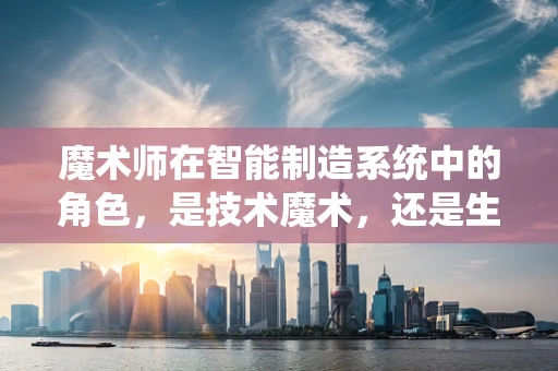 魔术师在智能制造系统中的角色，是技术魔术，还是生产魔法？