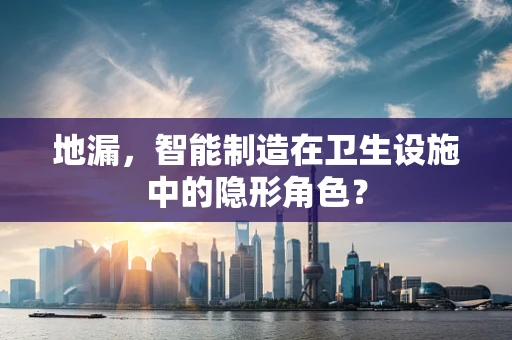 地漏，智能制造在卫生设施中的隐形角色？