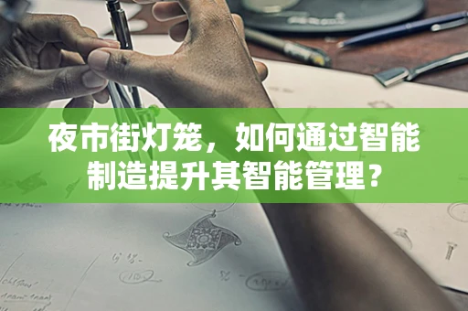 夜市街灯笼，如何通过智能制造提升其智能管理？