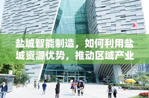 盐城智能制造，如何利用盐城资源优势，推动区域产业升级？