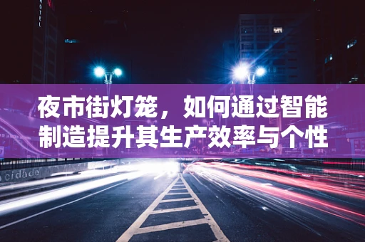 夜市街灯笼，如何通过智能制造提升其生产效率与个性化定制？