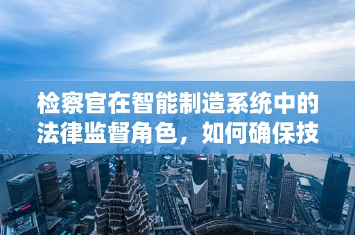 检察官在智能制造系统中的法律监督角色，如何确保技术进步不越界？
