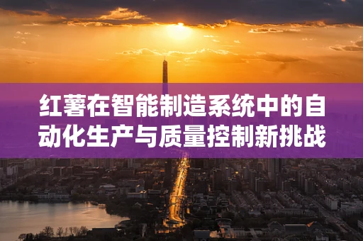 红薯在智能制造系统中的自动化生产与质量控制新挑战