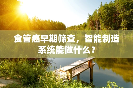 食管癌早期筛查，智能制造系统能做什么？