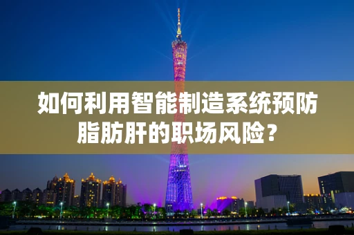 如何利用智能制造系统预防脂肪肝的职场风险？