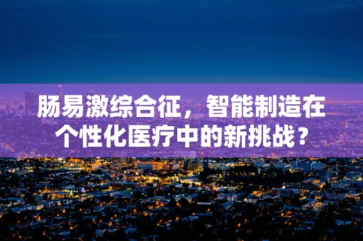 肠易激综合征，智能制造在个性化医疗中的新挑战？