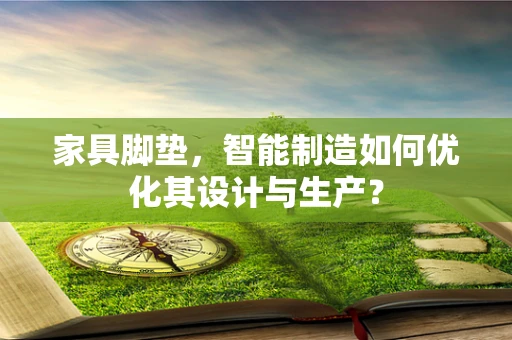 家具脚垫，智能制造如何优化其设计与生产？