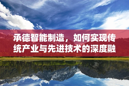 承德智能制造，如何实现传统产业与先进技术的深度融合？
