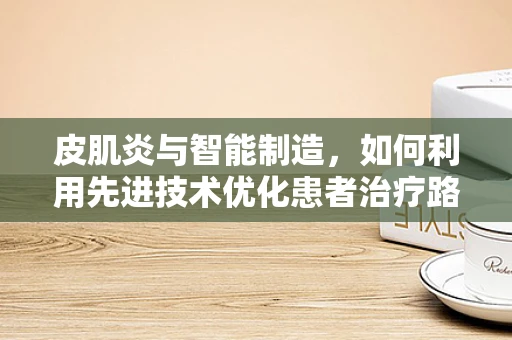 皮肌炎与智能制造，如何利用先进技术优化患者治疗路径？