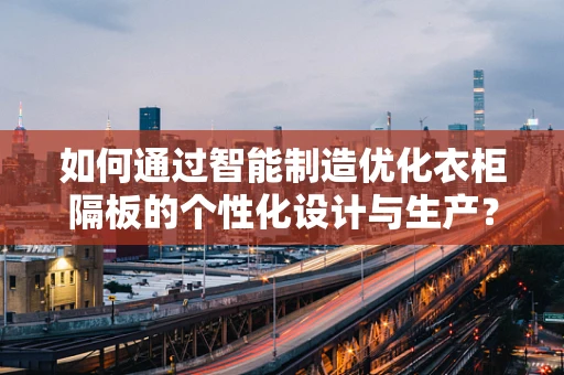 如何通过智能制造优化衣柜隔板的个性化设计与生产？
