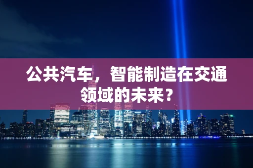 公共汽车，智能制造在交通领域的未来？