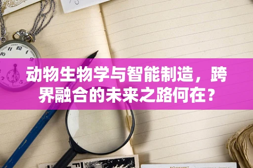 动物生物学与智能制造，跨界融合的未来之路何在？