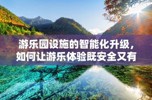 游乐园设施的智能化升级，如何让游乐体验既安全又有趣？