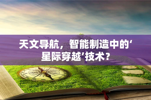 天文导航，智能制造中的‘星际穿越’技术？