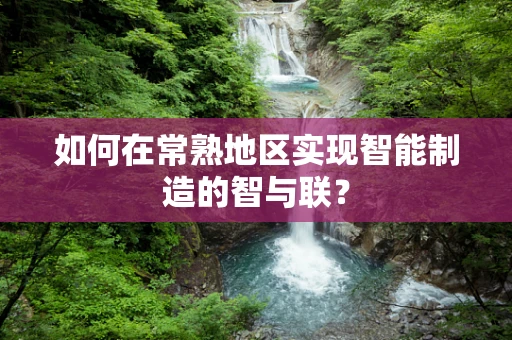 如何在常熟地区实现智能制造的智与联？