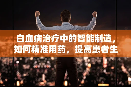白血病治疗中的智能制造，如何精准用药，提高患者生存率？