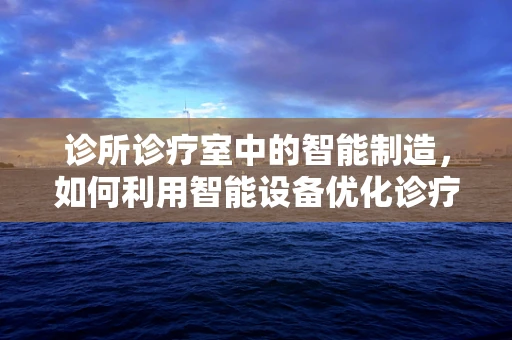诊所诊疗室中的智能制造，如何利用智能设备优化诊疗流程？
