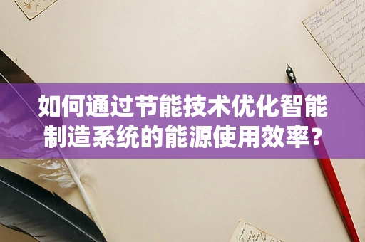 如何通过节能技术优化智能制造系统的能源使用效率？