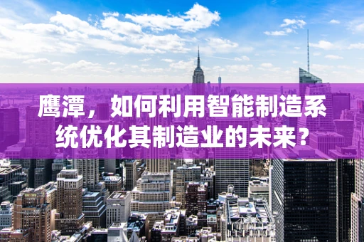 鹰潭，如何利用智能制造系统优化其制造业的未来？