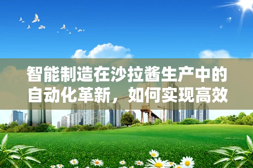 智能制造在沙拉酱生产中的自动化革新，如何实现高效、精准的配料混合？