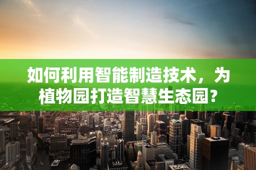 如何利用智能制造技术，为植物园打造智慧生态园？