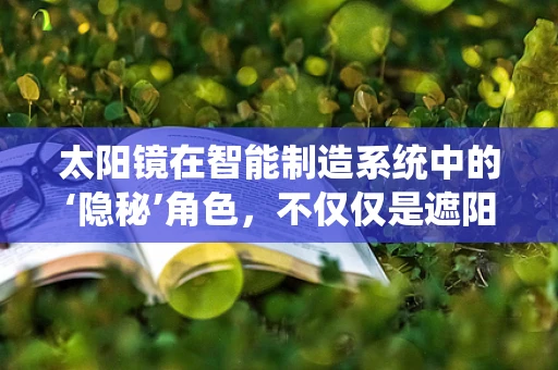 太阳镜在智能制造系统中的‘隐秘’角色，不仅仅是遮阳那么简单？