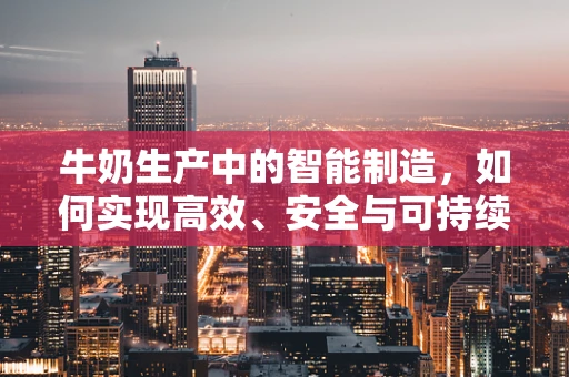 牛奶生产中的智能制造，如何实现高效、安全与可持续？