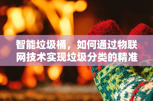 智能垃圾桶，如何通过物联网技术实现垃圾分类的精准投放？