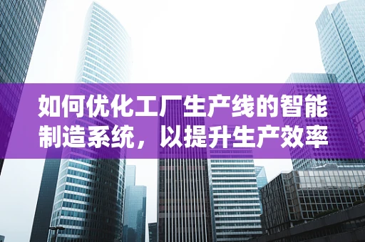 如何优化工厂生产线的智能制造系统，以提升生产效率与灵活性？